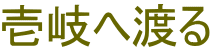 壱岐へ渡る